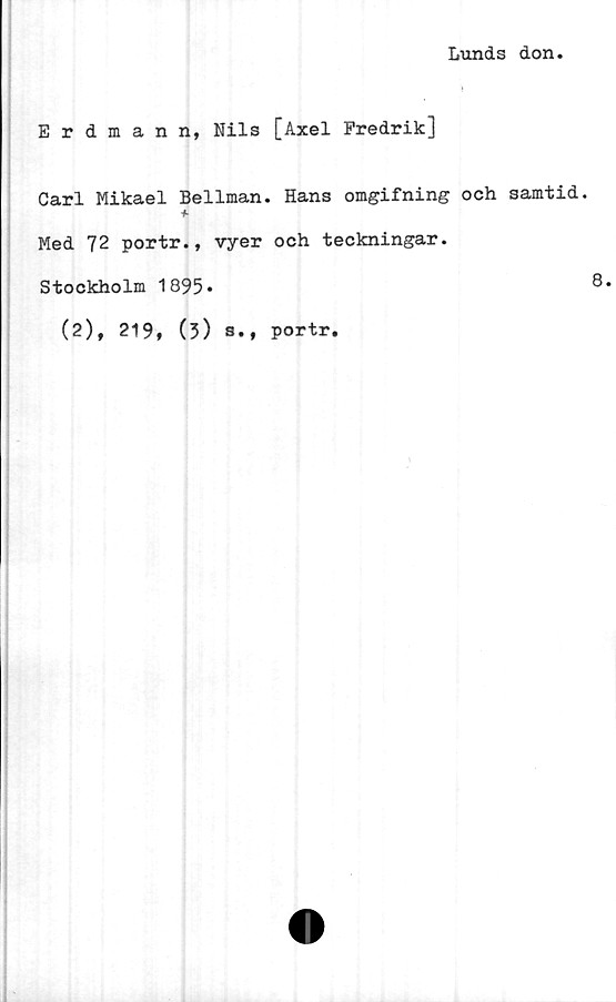  ﻿Lunds don
Erdmann, Nils [Axel Fredrik]
Carl Mikael Bellman. Hans omgifning och samtid.
Med 72 portr., vyer och teckningar.
Stockholm 1895*
(2), 219, (3) s., portr.
8.
